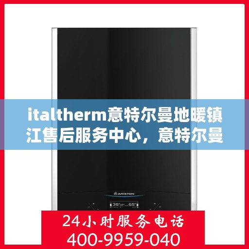 italtherm意特尔曼地暖镇江售后服务中心，意特尔曼地暖镇江售后服务中心，专业维修与优质服务