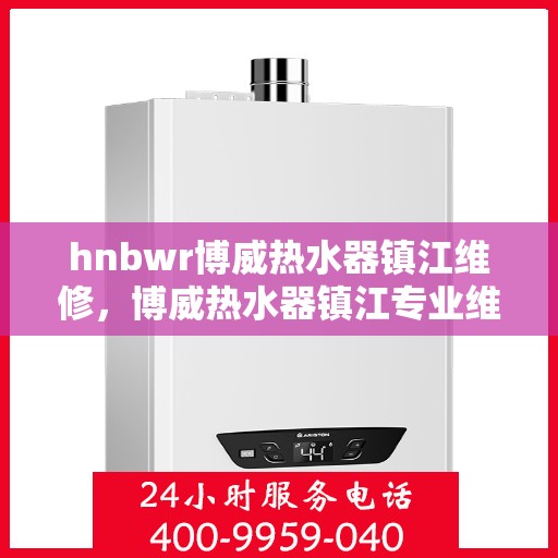hnbwr博威热水器镇江维修，博威热水器镇江专业维修服务团队