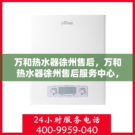 万和热水器徐州售后，万和热水器徐州售后服务中心，专业维修与优质服务