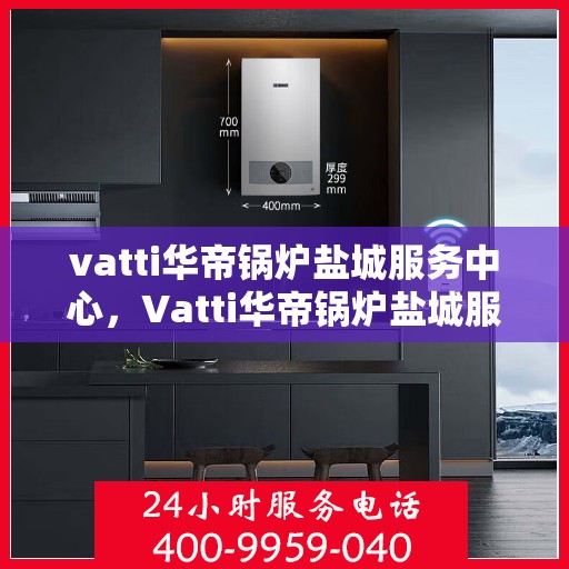 vatti华帝锅炉盐城服务中心，Vatti华帝锅炉盐城服务中心，专业维修与优质服务并重