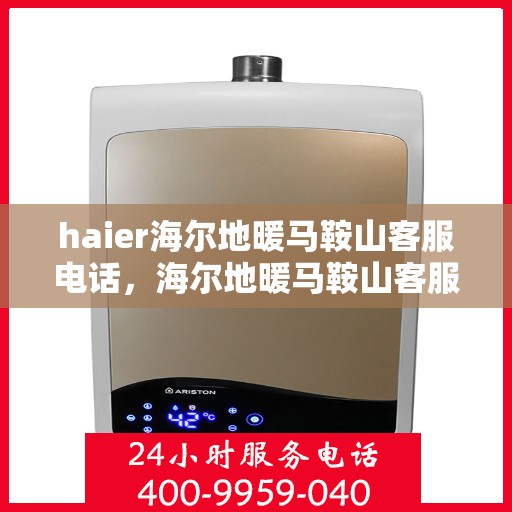 haier海尔地暖马鞍山客服电话，海尔地暖马鞍山客服热线，专业解答与贴心服务