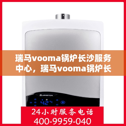 瑞马vooma锅炉长沙服务中心，瑞马vooma锅炉长沙服务中心，专业维修与优质服务并行