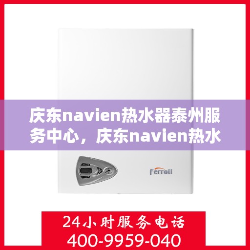 庆东navien热水器泰州服务中心，庆东navien热水器泰州服务中心，专业维修与优质服务的暖心之地