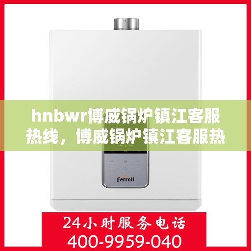 hnbwr博威锅炉镇江客服热线，博威锅炉镇江客服热线，专业解答，贴心服务