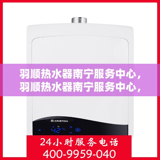 羽顺热水器南宁服务中心，羽顺热水器南宁服务中心，专业维修与优质服务并重