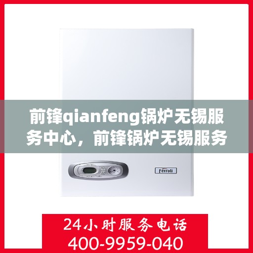 前锋qianfeng锅炉无锡服务中心，前锋锅炉无锡服务中心，专业维修与优质服务同步前行