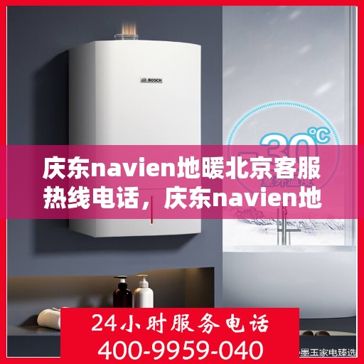 庆东navien地暖北京客服热线电话，庆东navien地暖北京客服热线全攻略，专业解答，贴心服务