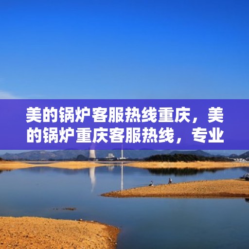 美的锅炉客服热线重庆，美的锅炉重庆客服热线，专业解答，贴心服务