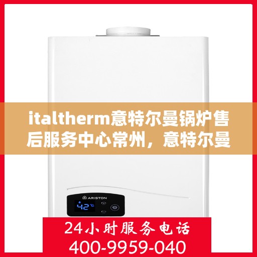 italtherm意特尔曼锅炉售后服务中心常州，意特尔曼锅炉常州售后服务中心，专业维修与优质服务