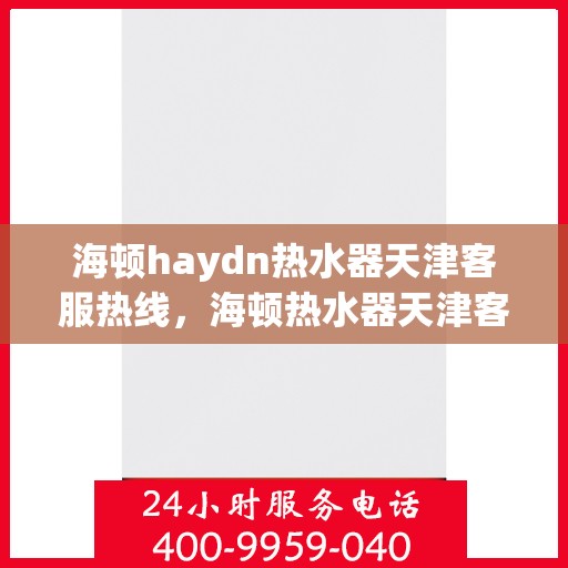 海顿haydn热水器天津客服热线，海顿热水器天津客服热线，专业解答，贴心服务