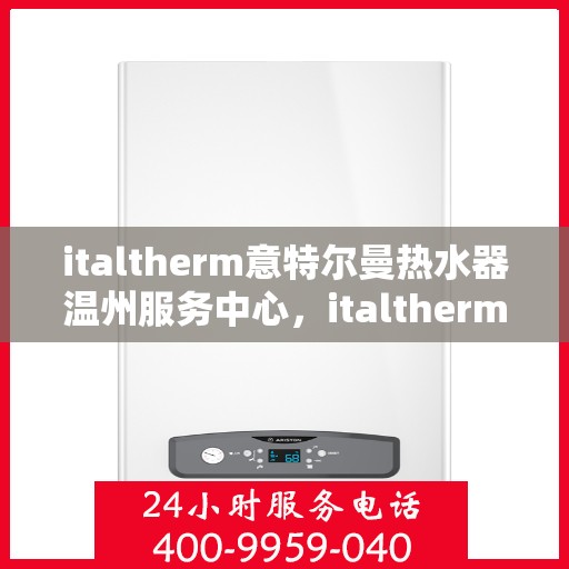 italtherm意特尔曼热水器温州服务中心，italtherm意特尔曼热水器温州服务中心，专业维修与优质服务