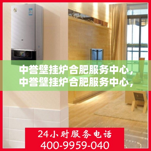 中誉壁挂炉合肥服务中心，中誉壁挂炉合肥服务中心，专业维修与优质服务并行