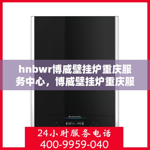 hnbwr博威壁挂炉重庆服务中心，博威壁挂炉重庆服务中心，专业维修与优质服务