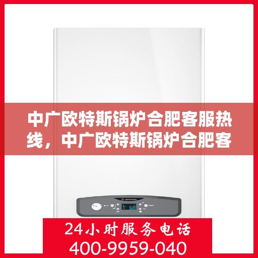 中广欧特斯锅炉合肥客服热线，中广欧特斯锅炉合肥客服热线，专业解答，贴心服务