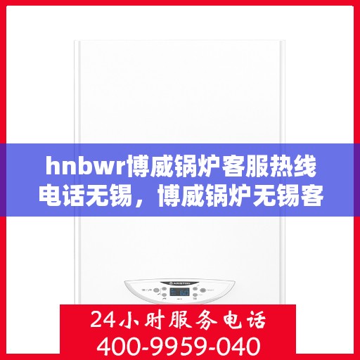 hnbwr博威锅炉客服热线电话无锡，博威锅炉无锡客服热线电话，专业解答，贴心服务