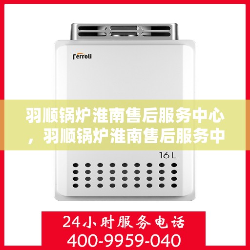羽顺锅炉淮南售后服务中心，羽顺锅炉淮南售后服务中心，专业维修与优质服务并重