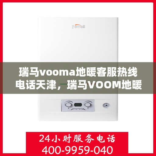 瑞马vooma地暖客服热线电话天津，瑞马VOOM地暖天津客服热线电话，专业解答与贴心服务