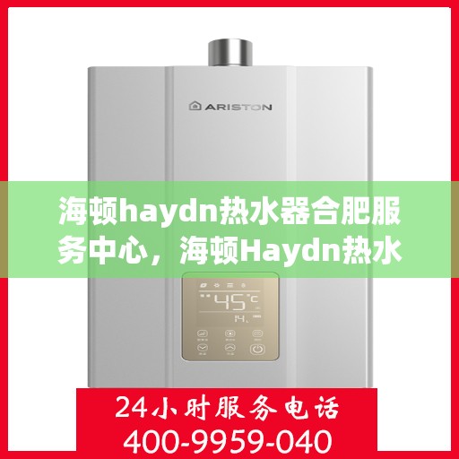 海顿haydn热水器合肥服务中心，海顿Haydn热水器合肥服务中心，专业维修与优质服务一站解决