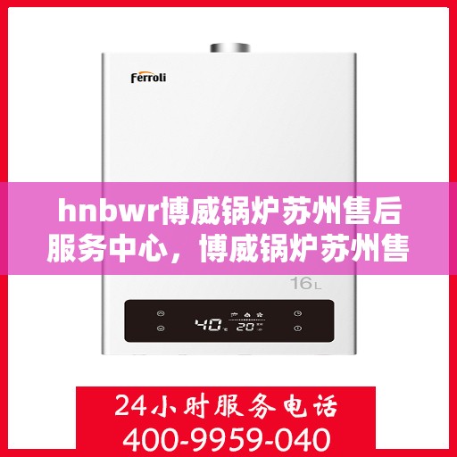 hnbwr博威锅炉苏州售后服务中心，博威锅炉苏州售后服务中心，专业维修与优质服务并行
