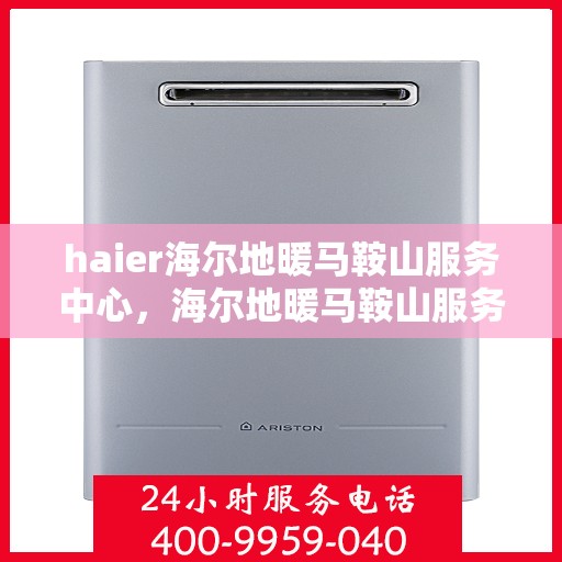 haier海尔地暖马鞍山服务中心，海尔地暖马鞍山服务中心，专业维修与优质服务