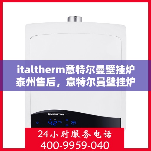 italtherm意特尔曼壁挂炉泰州售后，意特尔曼壁挂炉泰州售后服务中心，专业维修与优质服务