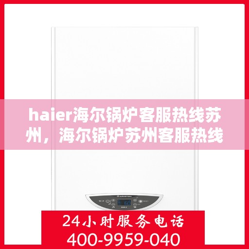 haier海尔锅炉客服热线苏州，海尔锅炉苏州客服热线，专业解答，贴心服务