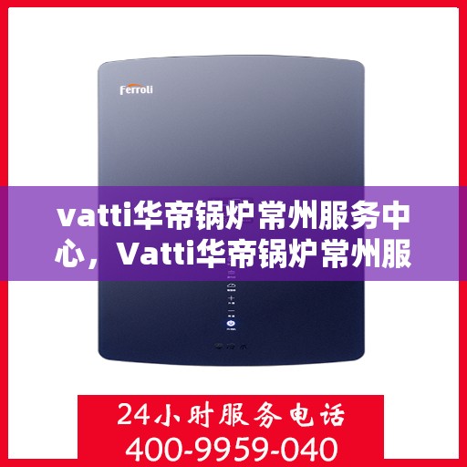 vatti华帝锅炉常州服务中心，Vatti华帝锅炉常州服务中心，专业维修与优质服务的完美结合