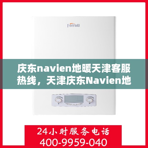 庆东navien地暖天津客服热线，天津庆东Navien地暖客服热线，专业解答，贴心服务