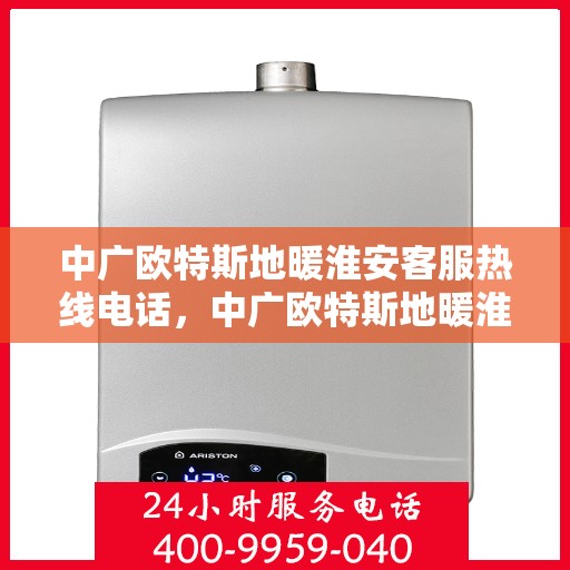 中广欧特斯地暖淮安客服热线电话，中广欧特斯地暖淮安客服热线详解，专业解答，贴心服务！
