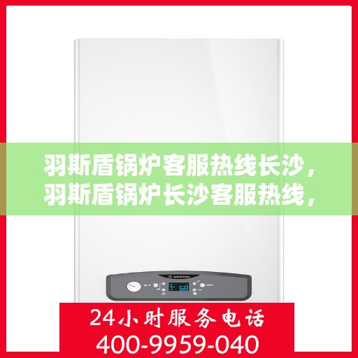 羽斯盾锅炉客服热线长沙，羽斯盾锅炉长沙客服热线，专业解答，贴心服务