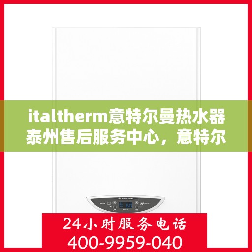 italtherm意特尔曼热水器泰州售后服务中心，意特尔曼热水器泰州售后服务中心，专业维修与优质服务