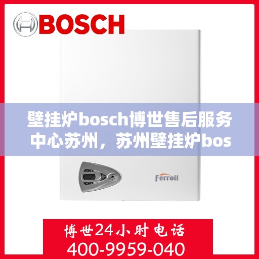 壁挂炉bosch博世售后服务中心苏州，苏州壁挂炉bosch博世售后服务中心，专业维修与贴心服务