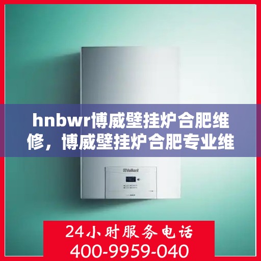 hnbwr博威壁挂炉合肥维修，博威壁挂炉合肥专业维修服务团队