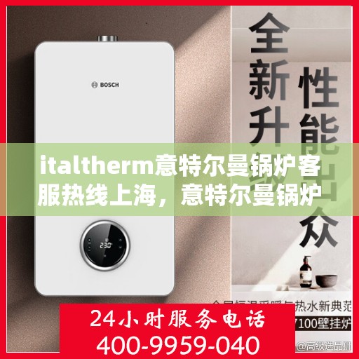 italtherm意特尔曼锅炉客服热线上海，意特尔曼锅炉上海客服热线，专业解答，贴心服务