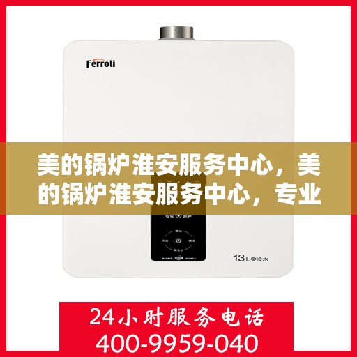 美的锅炉淮安服务中心，美的锅炉淮安服务中心，专业维修与优质服务并行
