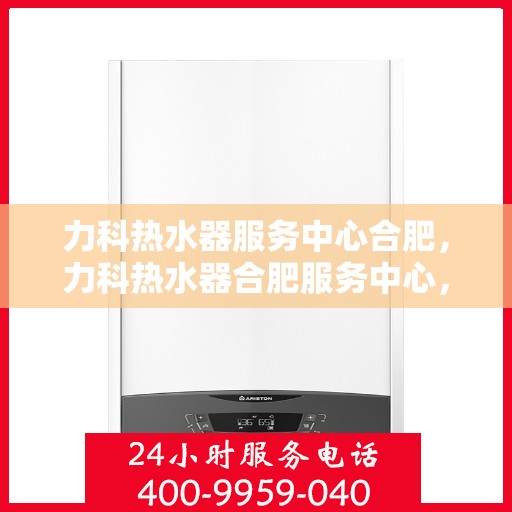 力科热水器服务中心合肥，力科热水器合肥服务中心，专业维修与优质服务并行