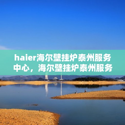 haier海尔壁挂炉泰州服务中心，海尔壁挂炉泰州服务中心，专业维修与优质服务并行