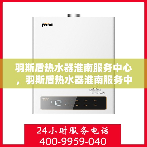 羽斯盾热水器淮南服务中心，羽斯盾热水器淮南服务中心，专业维修与优质服务一站解决