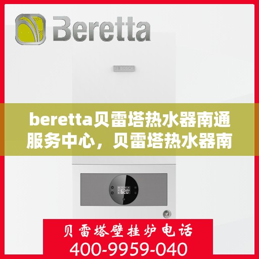 beretta贝雷塔热水器南通服务中心，贝雷塔热水器南通服务中心，专业维修与优质服务