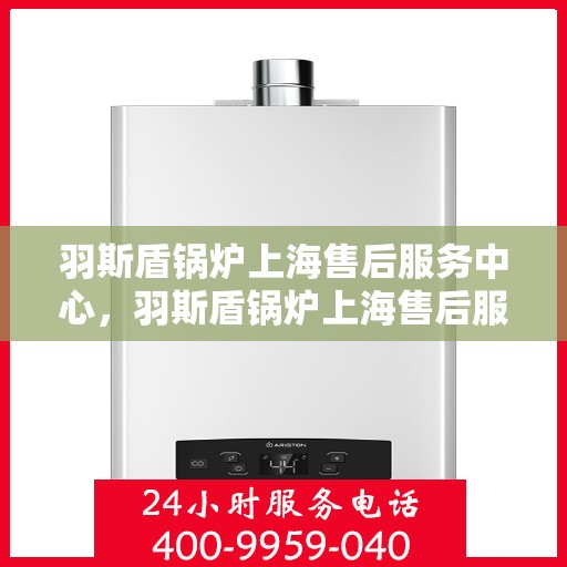 羽斯盾锅炉上海售后服务中心，羽斯盾锅炉上海售后服务中心，专业维修与优质服务同步进行