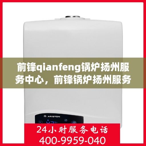 前锋qianfeng锅炉扬州服务中心，前锋锅炉扬州服务中心，专业维修与优质服务同步前行
