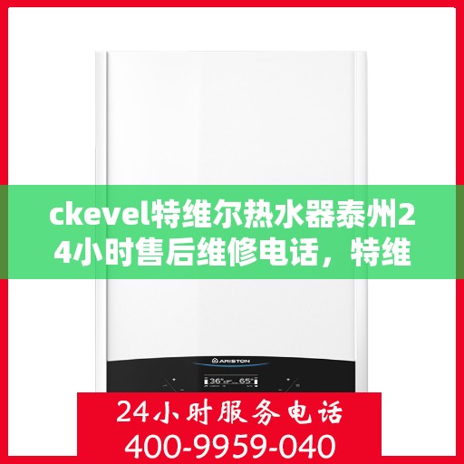 ckevel特维尔热水器泰州24小时售后维修电话，特维尔热水器泰州售后维修电话，全天候专业维修服务保障您的温暖生活