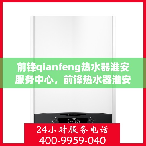 前锋qianfeng热水器淮安服务中心，前锋热水器淮安服务中心，专业维修与优质服务并行