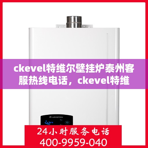 ckevel特维尔壁挂炉泰州客服热线电话，ckevel特维尔壁挂炉泰州客服热线电话全攻略，专业解答，贴心服务