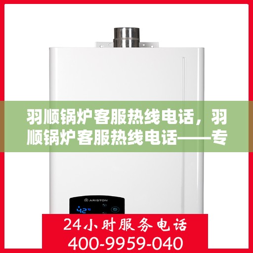羽顺锅炉客服热线电话，羽顺锅炉客服热线电话——专业解答，贴心服务