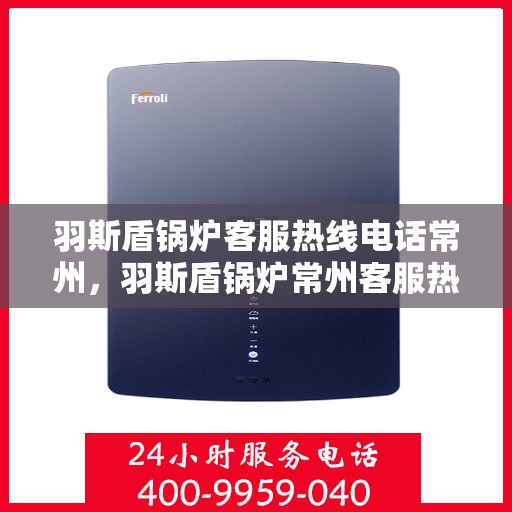 羽斯盾锅炉客服热线电话常州，羽斯盾锅炉常州客服热线电话，专业解答，贴心服务
