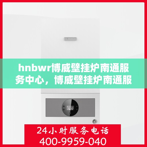 hnbwr博威壁挂炉南通服务中心，博威壁挂炉南通服务中心，专业维修与优质服务