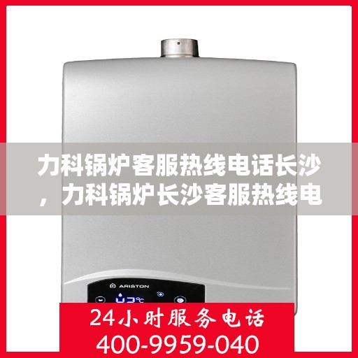 力科锅炉客服热线电话长沙，力科锅炉长沙客服热线电话，专业解答，贴心服务