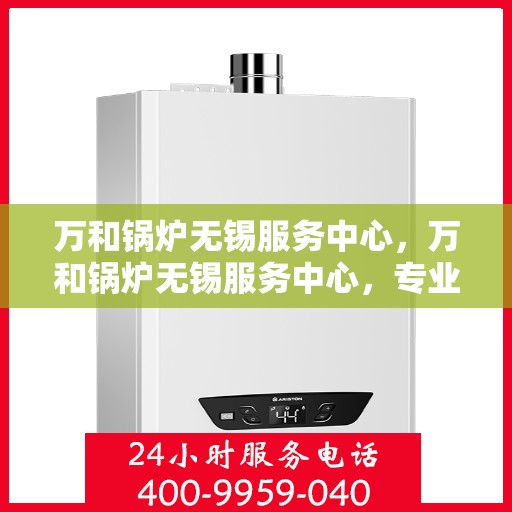 万和锅炉无锡服务中心，万和锅炉无锡服务中心，专业维修与优质服务并重