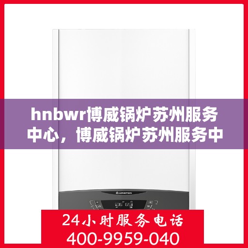 hnbwr博威锅炉苏州服务中心，博威锅炉苏州服务中心，专业维修与优质服务并行